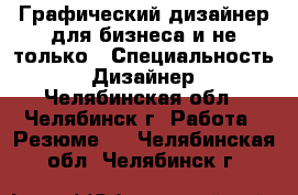 Графический дизайнер для бизнеса и не только › Специальность ­ Дизайнер - Челябинская обл., Челябинск г. Работа » Резюме   . Челябинская обл.,Челябинск г.